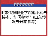 山东传媒职业学院能不能专接本，如何参考？(山东传媒专升本参考)