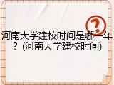 河南大学建校时间是哪一年？(河南大学建校时间)