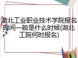 湖北工业职业技术学院报名时间一般是什么时候(湖北工院何时报名)