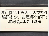 漯河食品工程职业大学招生编码多少，隶属哪个部门(漯河食品招生代码)