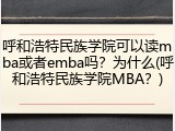 呼和浩特民族学院可以读mba或者emba吗？为什么(呼和浩特民族学院MBA？)