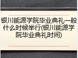 银川能源学院毕业典礼一般什么时候举行(银川能源学院毕业典礼时间)