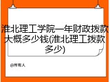 淮北理工学院一年财政拨款大概多少钱(淮北理工拨款多少)