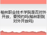榆林职业技术学院是否对外开放，要预约吗(榆林职院对外开放吗)