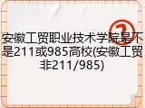 安徽工贸职业技术学院是不是211或985高校(安徽工贸非211/985)