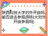 陕西科技大学对外开放吗，能否进去参观(陕科大对外开放参观吗)