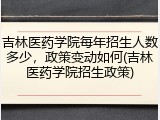 吉林医药学院每年招生人数多少，政策变动如何(吉林医药学院招生政策)