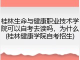 桂林生命与健康职业技术学院可以自考去读吗，为什么(桂林健康学院自考招生)