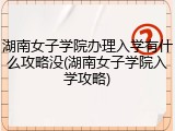 湖南女子学院办理入学有什么攻略没(湖南女子学院入学攻略)