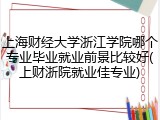 上海财经大学浙江学院哪个专业毕业就业前景比较好(上财浙院就业佳专业)
