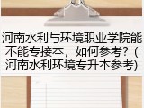 河南水利与环境职业学院能不能专接本，如何参考？(河南水利环境专升本参考)