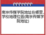 南京传媒学院地址在哪里，学校地理位置(南京传媒学院地址)