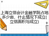 上海立信会计金融学院占地多少亩，什么情况下成立(立信面积与成立)