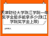 天津财经大学珠江学院一年奖学金最多能拿多少(珠江学院奖学金上限)