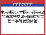 南京视觉艺术职业学院就读的真实感觉如何(南京视觉艺术学院就读体验)