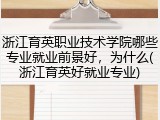 浙江育英职业技术学院哪些专业就业前景好，为什么(浙江育英好就业专业)