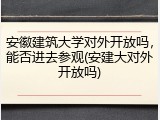 安徽建筑大学对外开放吗，能否进去参观(安建大对外开放吗)