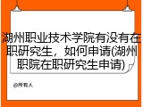 湖州职业技术学院有没有在职研究生，如何申请(湖州职院在职研究生申请)