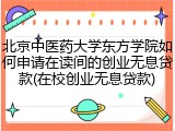 北京中医药大学东方学院如何申请在读间的创业无息贷款(在校创业无息贷款)