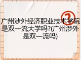 广州涉外经济职业技术学院是双一流大学吗?(广州涉外是双一流吗)