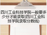 四川工业科技学院一般要多少分才能录取(四川工业科技学院录取分数线)