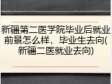 新疆第二医学院毕业后就业前景怎么样，毕业生去向(新疆二医就业去向)