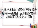 吉林水利电力职业学院报名时间一般是什么时候(吉林水电职院报名时间)