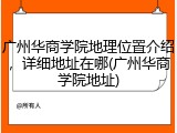 广州华商学院地理位置介绍，详细地址在哪(广州华商学院地址)