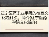 辽宁医药职业学院的校园文化是什么，简介(辽宁医药学院文化简介)