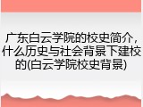 广东白云学院的校史简介，什么历史与社会背景下建校的(白云学院校史背景)