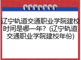辽宁轨道交通职业学院建校时间是哪一年？(辽宁轨道交通职业学院建校年份)