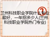 兰州科技职业学院什么专业最好，一年招多少人(兰州科技职业学院热门专业)