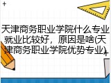 天津商务职业学院什么专业就业比较好，原因是啥(天津商务职业学院优势专业)