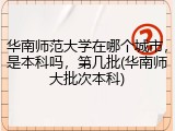 华南师范大学在哪个城市，是本科吗，第几批(华南师大批次本科)