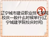 辽宁城市建设职业技术学院校庆一般什么时候举行(辽宁城建学院校庆时间)