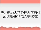 华北电力大学办理入学有什么攻略没(华电入学攻略)