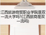 江西旅游商贸职业学院是双一流大学吗?(江西旅商是双一流吗)