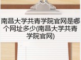 南昌大学共青学院官网是哪个网址多少(南昌大学共青学院官网)