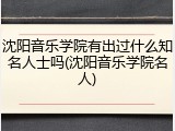 沈阳音乐学院有出过什么知名人士吗(沈阳音乐学院名人)