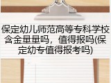 保定幼儿师范高等专科学校含金量量吗，值得报吗(保定幼专值得报考吗)