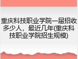 重庆科技职业学院一届招收多少人，最近几年(重庆科技职业学院招生规模)