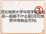 河北地质大学华信学院毕业后一般能干什么呢(河北地质华信就业方向)