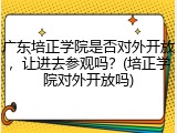 广东培正学院是否对外开放，让进去参观吗？(培正学院对外开放吗)