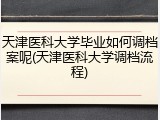 天津医科大学毕业如何调档案呢(天津医科大学调档流程)