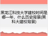 黑龙江科技大学建校时间是哪一年，什么历史背景(黑科大建校背景)