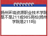扬州环境资源职业技术学院是不是211或985高校(扬州学院是211吗)