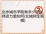 北京城市学院有多少学生，师资力量如何(北城师生规模)