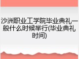 沙洲职业工学院毕业典礼一般什么时候举行(毕业典礼时间)