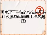 闽南理工学院的校名来历有什么渊源(闽南理工校名渊源)