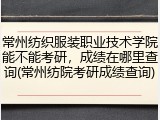 常州纺织服装职业技术学院能不能考研，成绩在哪里查询(常州纺院考研成绩查询)